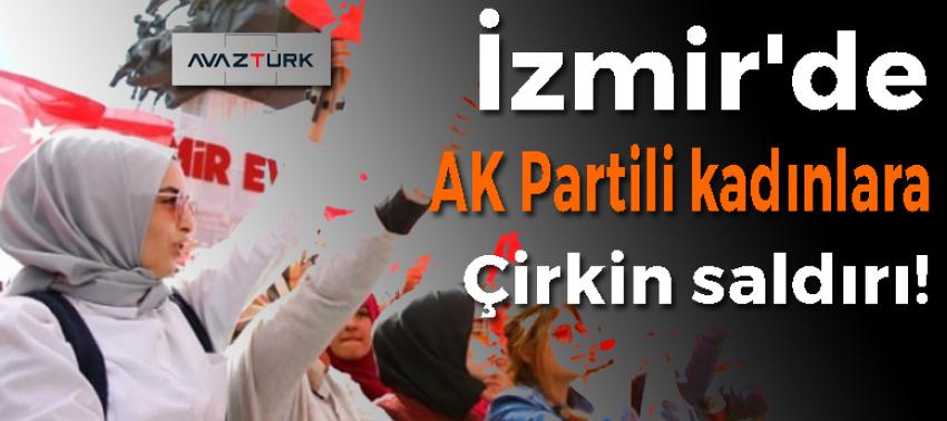 İzmir'de AK Partili kadınlara çirkin saldırı!