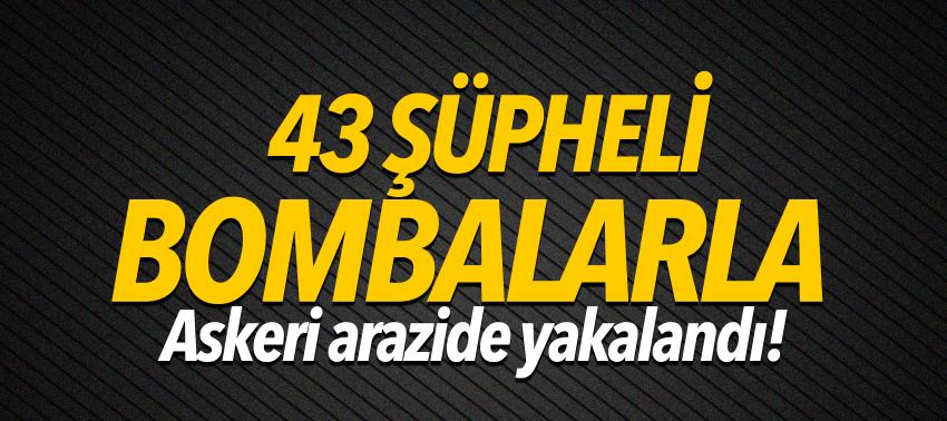 43 şüpheli bombalarla askeri arazide yakalandı!