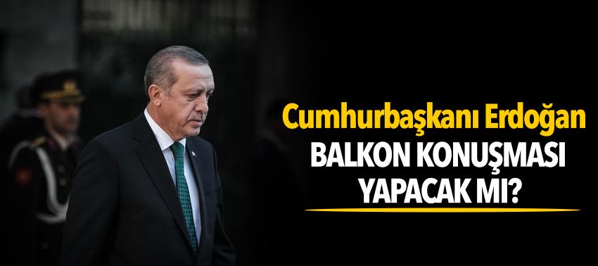 Cumhurbaşkanı Erdoğan, balkon konuşması yapacak mı?