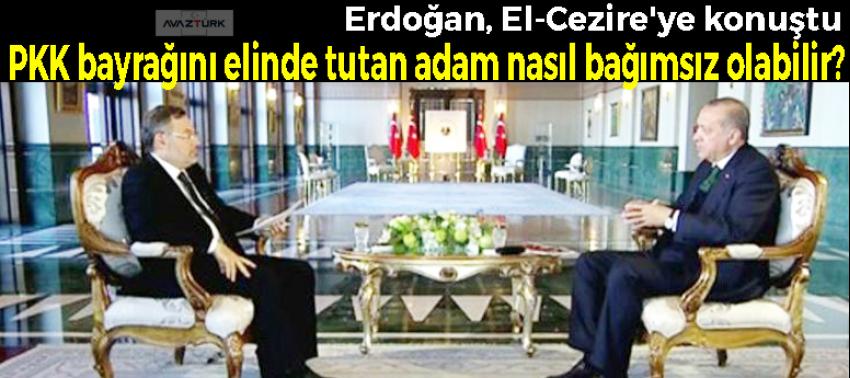 Erdoğan: PKK bayrağını elinde tutan adam nasıl bağımsız olabilir?