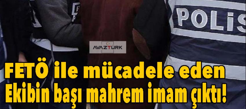 FETÖ ile mücadele eden ekibin başı mahrem imam çıktı!