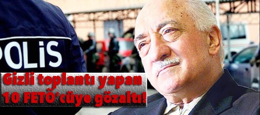 Gizli toplantı yapan 10 FETÖ'cüye gözaltı!