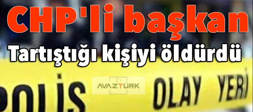 CHP'li başkan tartıştığı kişiyi öldürdü!