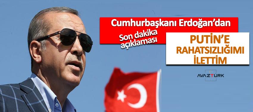 Erdoğan: Putin’e rahatsızlığımı ilettim