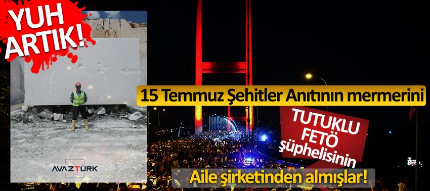 Yuh artık! 15 Temmuz Şehitler Anıtının mermerini tutuklu FETÖ şüphelisinin aile şirketinden almışlar!