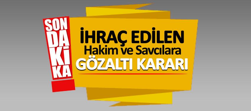 İhraç edilen hakim ve savcılara gözaltı kararı