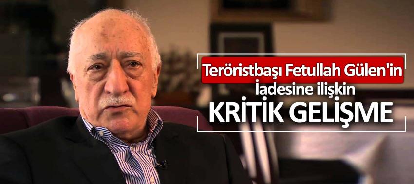 Teröristbaşı Fetullah Gülen'in iadesine ilişkin kritik gelişme