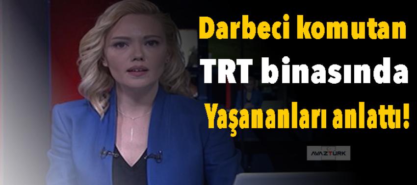 Darbeci komutan TRT binasında yaşananları anlattı!