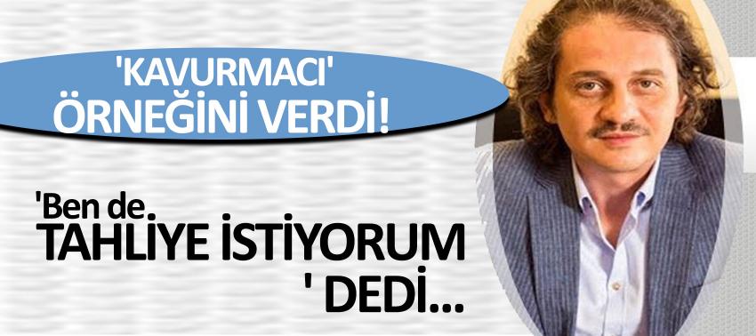 Kavurmacı'nın tahliyesini örnek gösterdi ve 'Bende tahliyemi istiyorum' dedi...