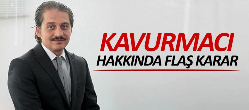 Kavurmacı hakkında flaş karar