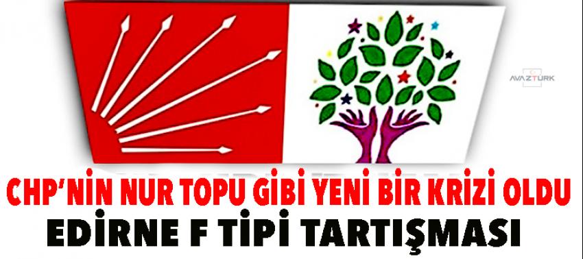 Chp'nin nur topu gibi yeni bir krizi oldu! Edirne F tipi tartışması
