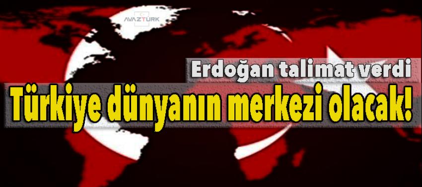 Erdoğan talimat verdi! Türkiye dünyanın merkezi olacak