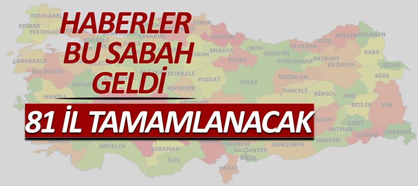 Haberler bu sabah geldi, 81 il tamamlanacak