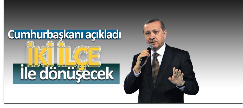 Cumhurbaşkanı açıkladı: İki ilçe ile dönüşecek