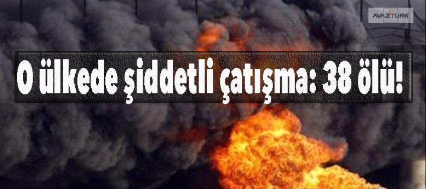 O ülkede şiddetli çatışma: 38 ölü!