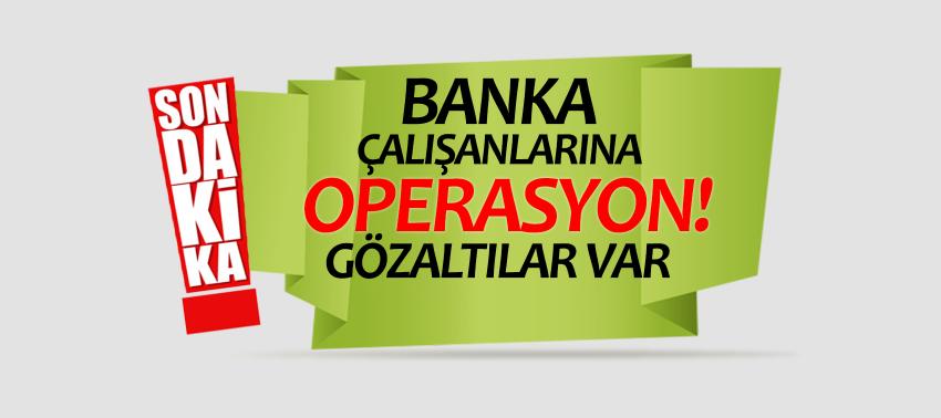 Banka çalışanlarına operasyon! Gözaltılar var