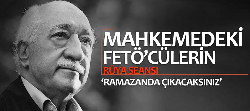 Mahkemedeki FETÖ’cülerin rüya seansı: ‘Ramazanda çıkacaksınız’