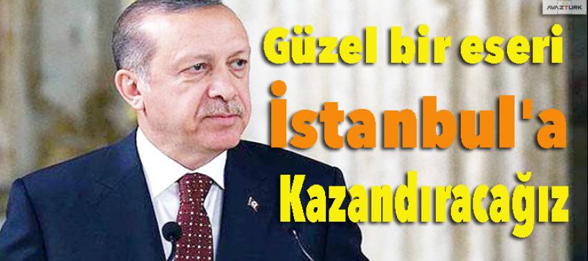 Erdoğan:Güzel bir eseri İstanbul'a kazandıracağız