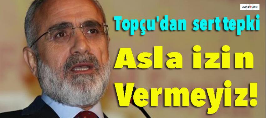 Topçu'dan çok sert tepki: Asla izin vermeyiz!