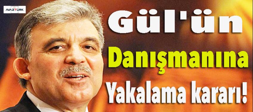 Gül'ün danışmanı hakkında yakalama kararı!