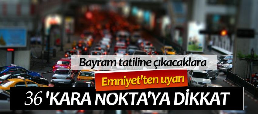 Dikkat! Emniyet 36 ‘kara nokta’ belirledi...