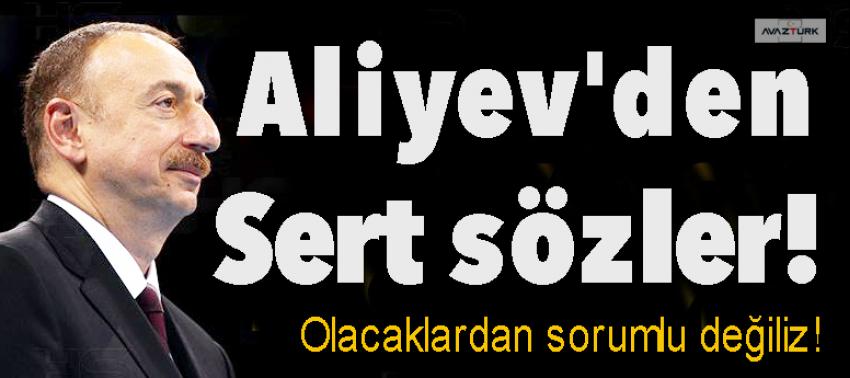 Aliyev'den sert sözler: Olacaklardan sorumlu değiliz!