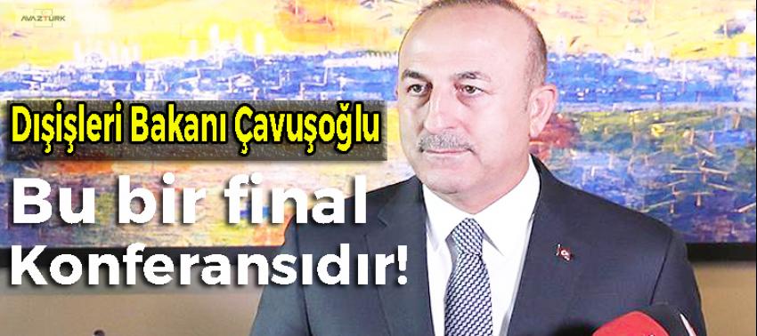 Çavuşoğlu: Bu bir final konferansıdır
