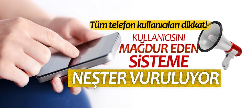 Cep telefonu kullanıcısını mağdur eden sisteme neşter vuruluyor!
