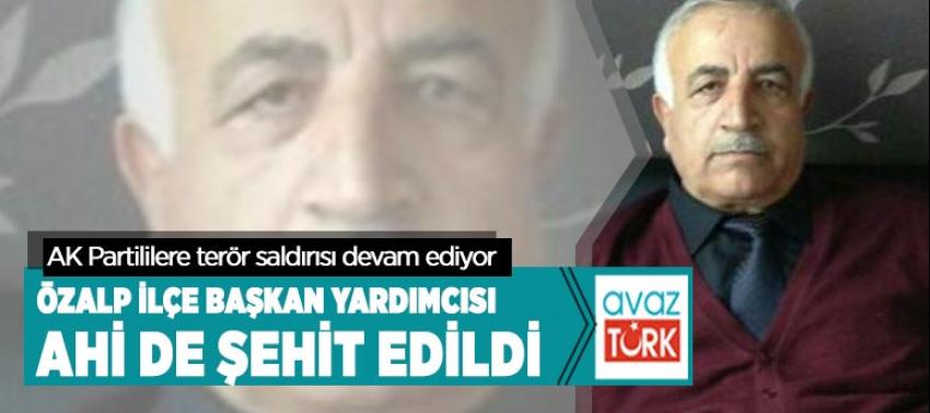 AK Partililere terör saldırısı devam ediyor: Özalp İlçe Başkan Yardımcısı Ahi de şehit edildi