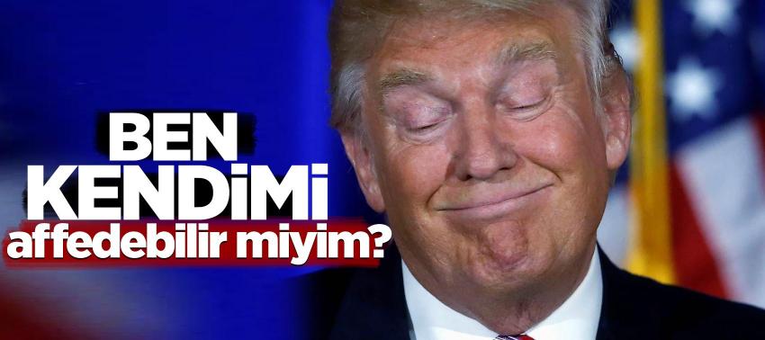 Trump: Ben, kendimi affedebilir miyim?