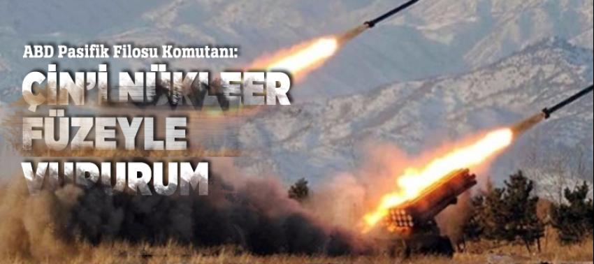 ABD Pasifik Filosu Komutanı: Çin’i nükleer füzeyle vururum
