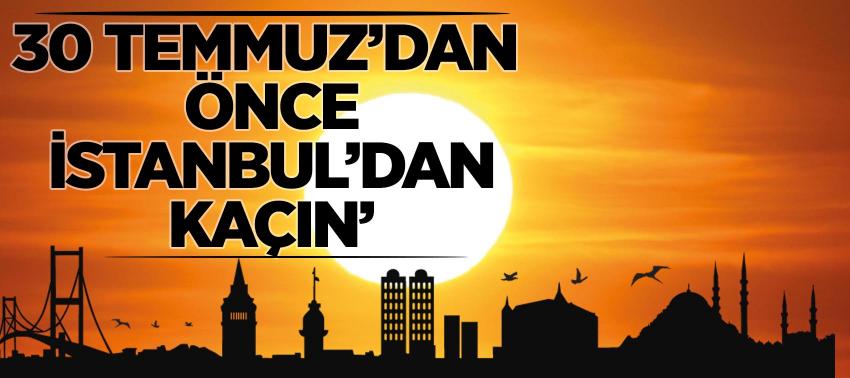‘30 Temmuz’dan önce İstanbul’dan kaçın’