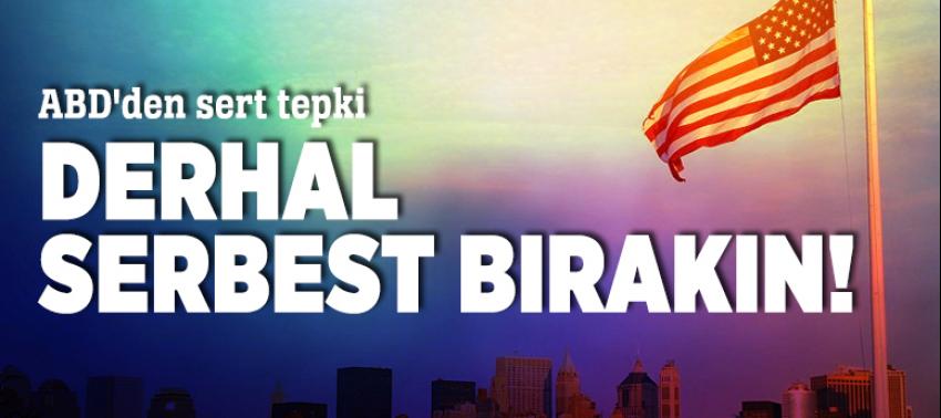 ABD'den sert tepki: Derhal serbest bırakın