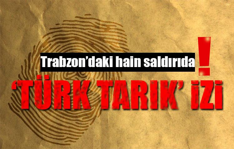 Trabzon'daki hain saldırıda 'Türk Tarık' parmağı!