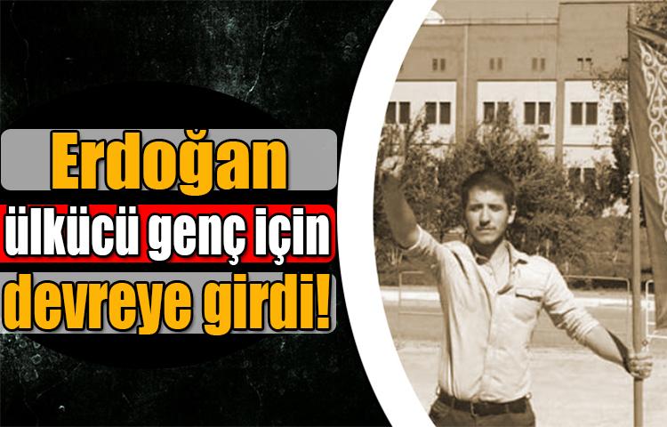 Erdoğan ülkücü genç için devreye girdi