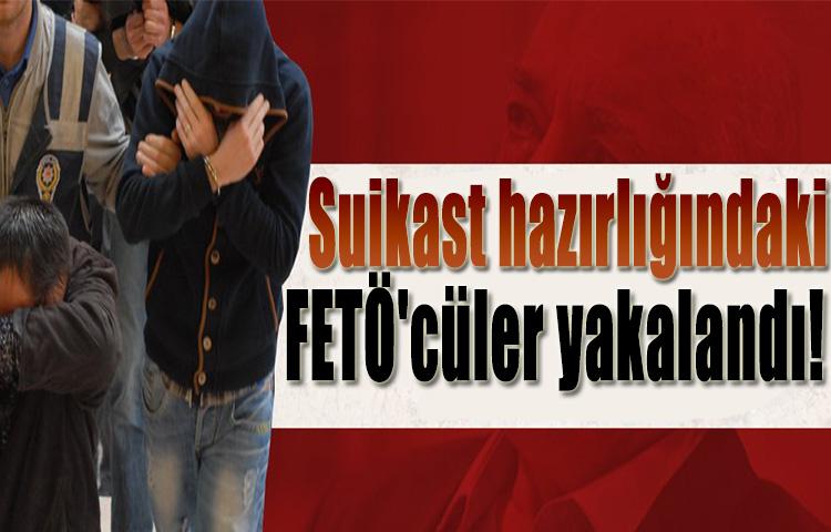 Suikast hazırlığındaki FETÖ'cüler yakalandı