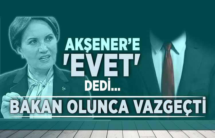 Akşener’e 'Evet' dedi... Bakan olunca vazgeçti