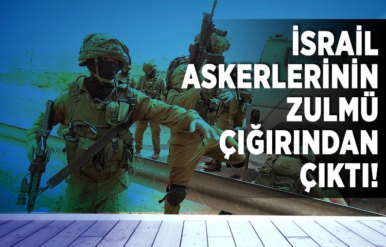 İsrail askerlerinin zulmü çığırından çıktı!