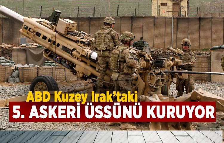 ABD Kuzey Irak’taki 5. askeri üssünü kuruyor