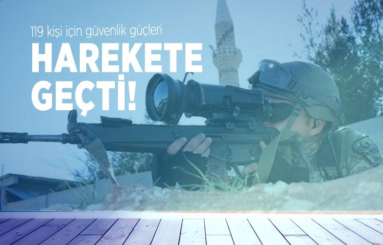 119 kişi için güvenlik güçleri harekete geçti!