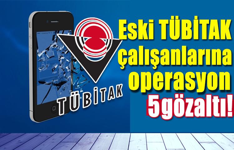 Eski TÜBİTAK çalışanlarına operasyon