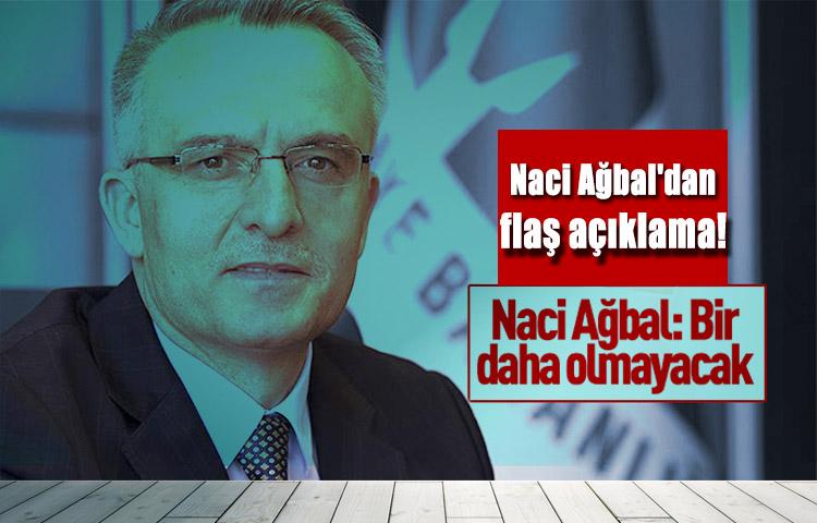 Naci Ağbal'dan flaş açıklama! Bir daha olmayacak