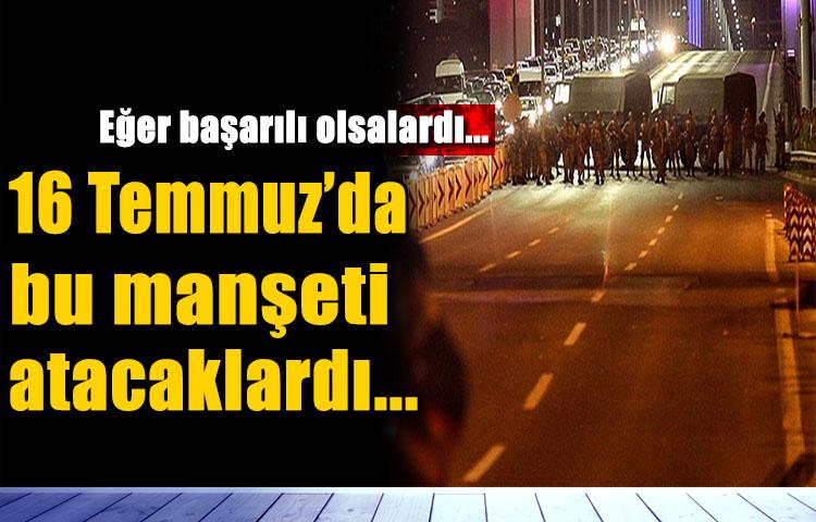 16 Temmuz'da bu manşeti atacaklardı...