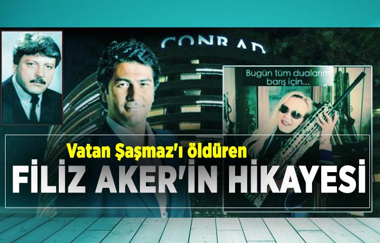 Vatan Şaşmaz'ı öldüren Filiz Aker'in hikayesi