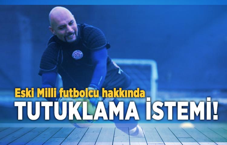Eski Milli futbolcu hakkında tutuklama istemi!