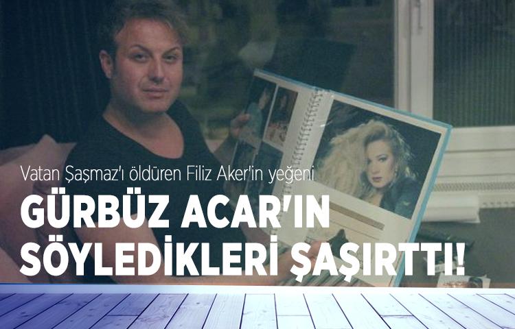 Vatan Şaşmaz'ı öldüren Filiz Aker'in yeğeni Gürbüz Acar'ın söyledikleri şaşırttı!