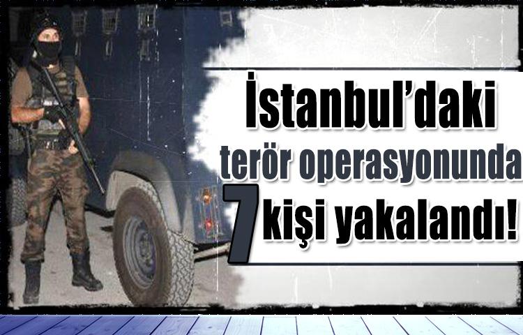 İstanbul'daki terör operasyonunda 7 kişi yakalandı