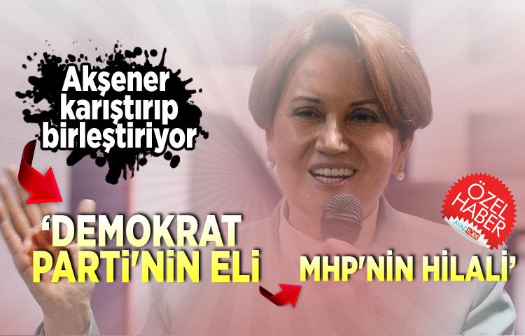 Akşener karıştırıp birleştiriyor ‘Demokrat Parti'nin eli, MHP'nin hilali’