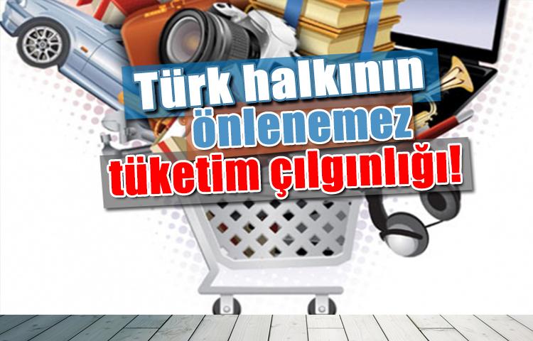 Türk halkının önlenemez tüketim çılgınlığı!