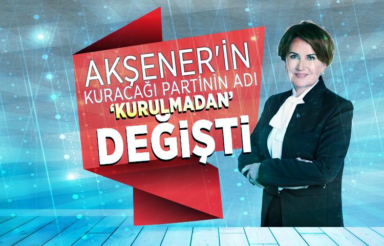 Meral Akşener'in kuracağı partinin adı daha kurulmadan değişti